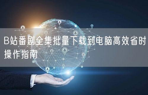 B站番剧全集批量下载到电脑高效省时操作指南