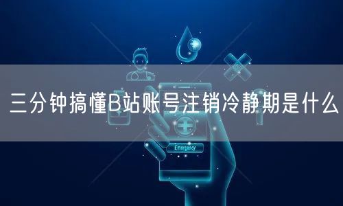 三分钟搞懂B站账号注销冷静期是什么