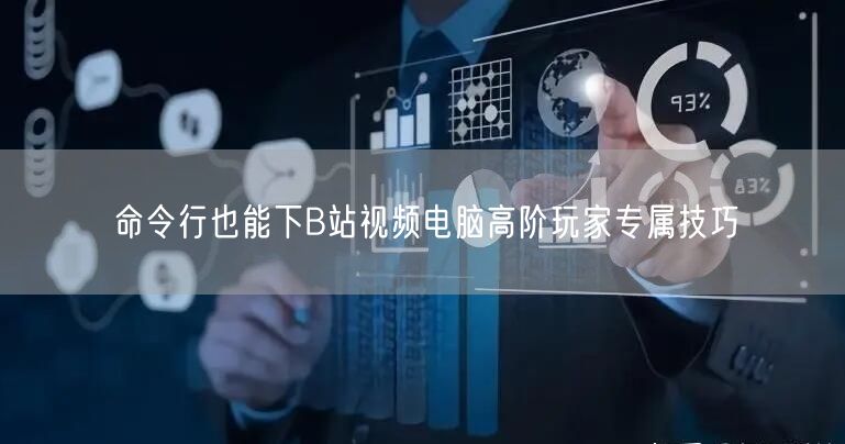 命令行也能下B站视频电脑高阶玩家专属技巧