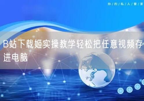 B站下载姬实操教学轻松把任意视频存进电脑