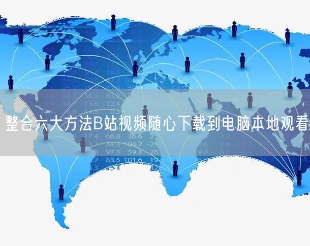 整合六大方法B站视频随心下载到电脑本地观看
