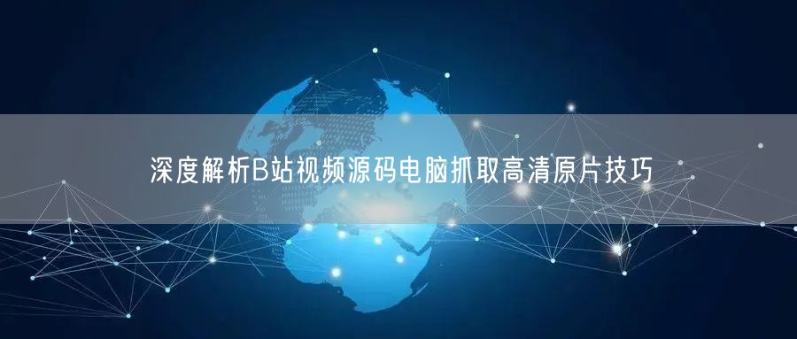 深度解析B站视频源码电脑抓取高清原片技巧