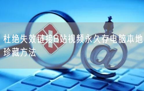 杜绝失效链接B站视频永久存电脑本地珍藏方法