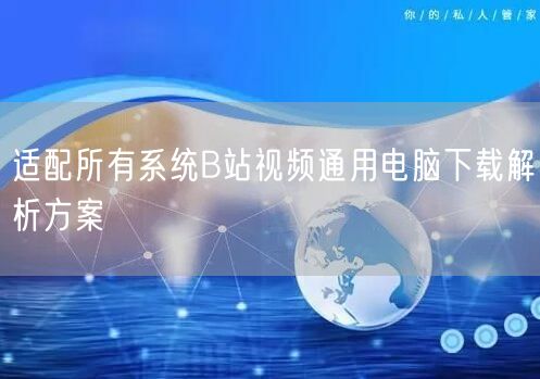 适配所有系统B站视频通用电脑下载解析方案