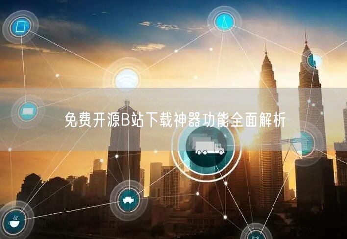免费开源B站下载神器功能全面解析