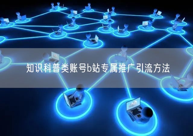 知识科普类账号b站专属推广引流方法