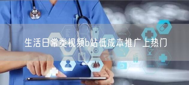 生活日常类视频b站低成本推广上热门
