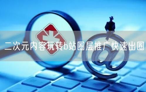 二次元内容玩转b站圈层推广快速出圈