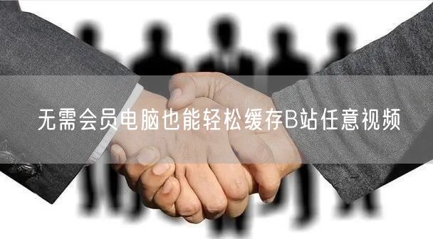 无需会员电脑也能轻松缓存B站任意视频