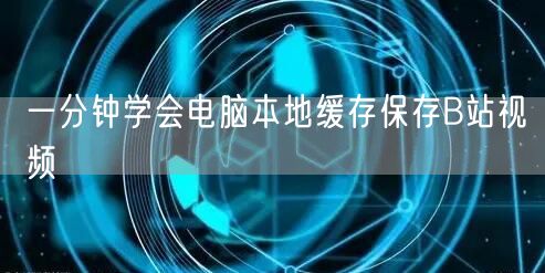 一分钟学会电脑本地缓存保存B站视频