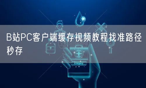 B站PC客户端缓存视频教程找准路径秒存