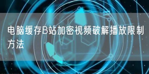 电脑缓存B站加密视频破解播放限制方法