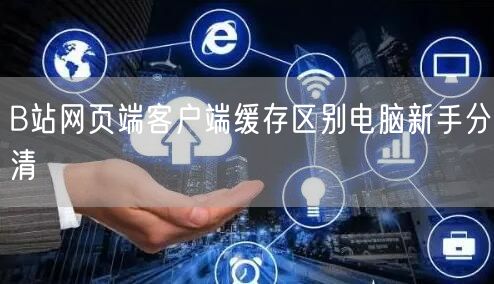 B站网页端客户端缓存区别电脑新手分清