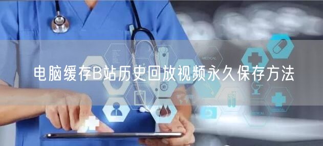 电脑缓存B站历史回放视频永久保存方法