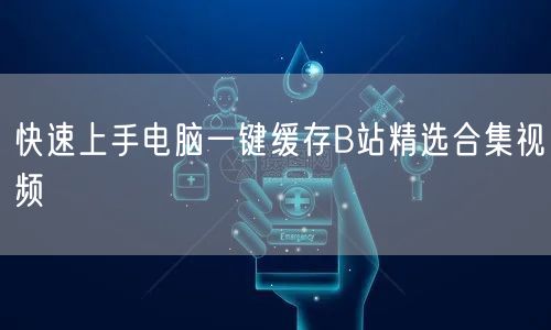 快速上手电脑一键缓存B站精选合集视频