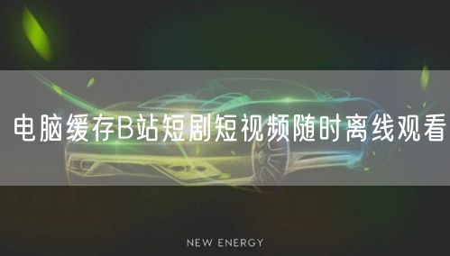 电脑缓存B站短剧短视频随时离线观看