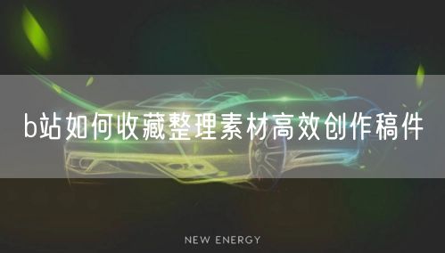 b站如何收藏整理素材高效创作稿件