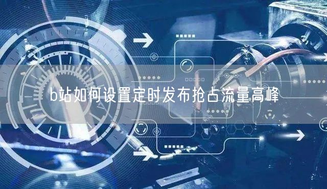 b站如何设置定时发布抢占流量高峰