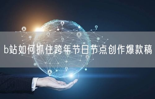 b站如何抓住跨年节日节点创作爆款稿