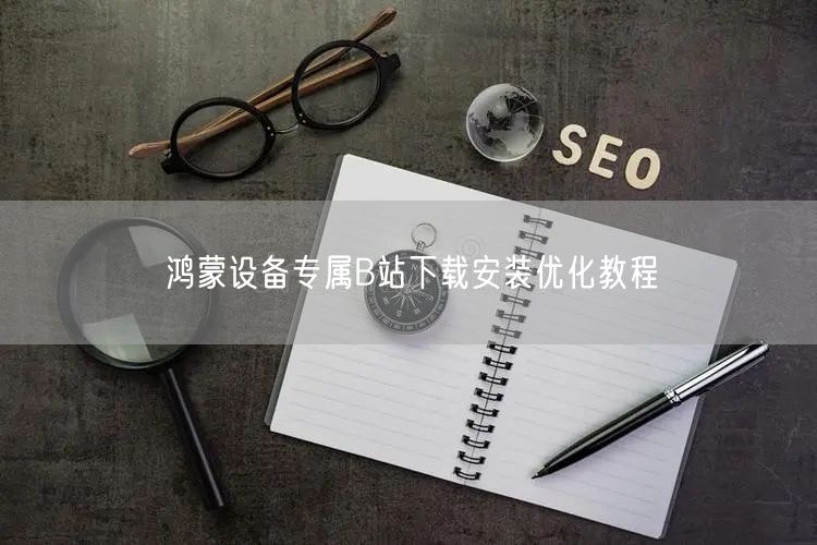 鸿蒙设备专属B站下载安装优化教程