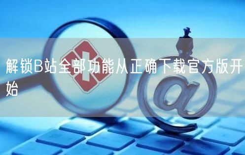 解锁B站全部功能从正确下载官方版开始