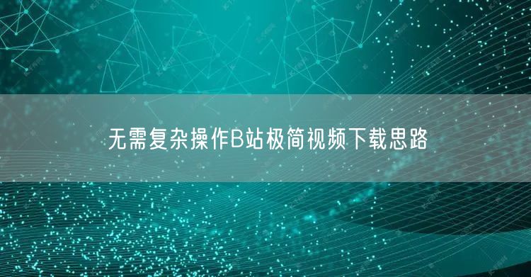 无需复杂操作B站极简视频下载思路