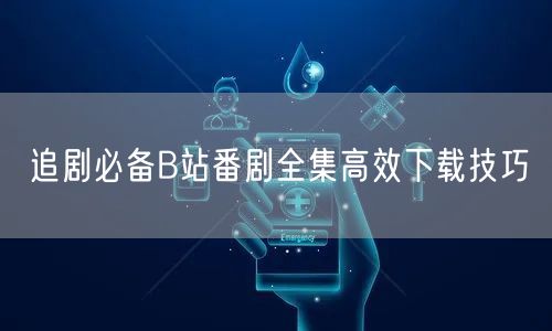 追剧必备B站番剧全集高效下载技巧