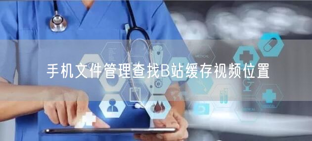 手机文件管理查找B站缓存视频位置