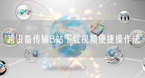 跨设备传输B站下载视频便捷操作法