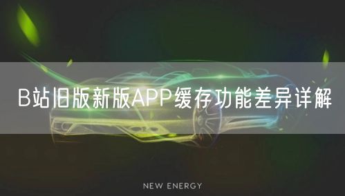 B站旧版新版APP缓存功能差异详解