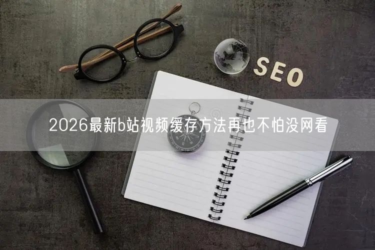 2026最新b站视频缓存方法再也不怕没网看