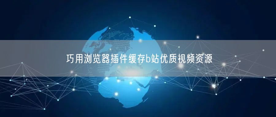 巧用浏览器插件缓存b站优质视频资源