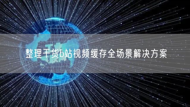 整理干货b站视频缓存全场景解决方案