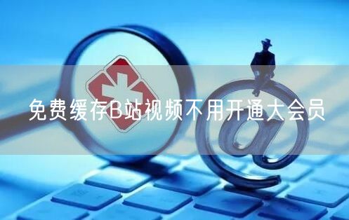 免费缓存B站视频不用开通大会员