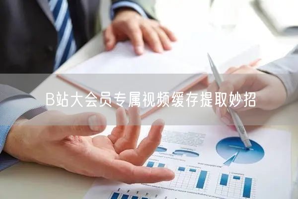 B站大会员专属视频缓存提取妙招