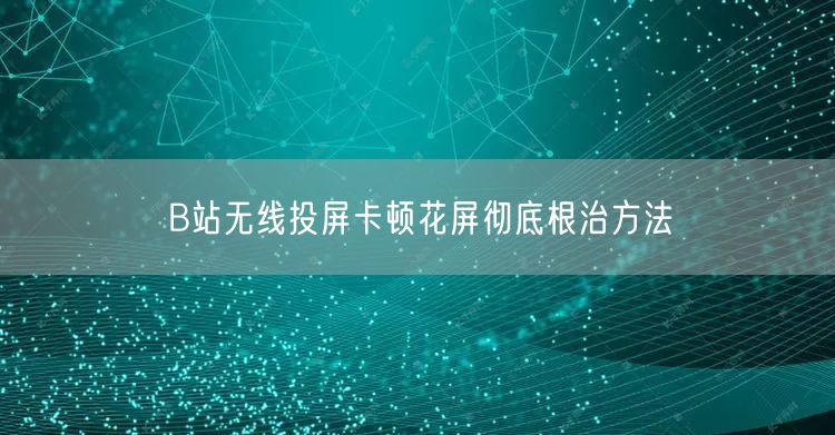 B站无线投屏卡顿花屏彻底根治方法