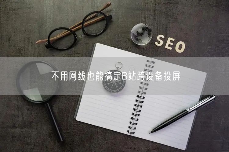 不用网线也能搞定B站跨设备投屏