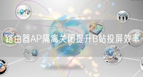 路由器AP隔离关闭提升B站投屏效率