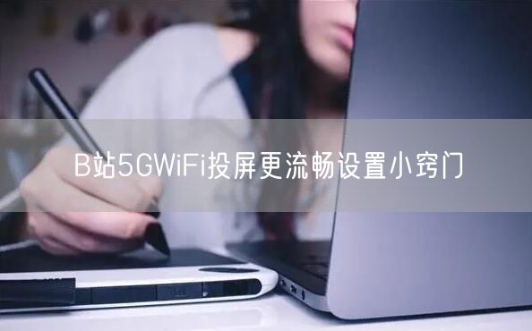B站5GWiFi投屏更流畅设置小窍门