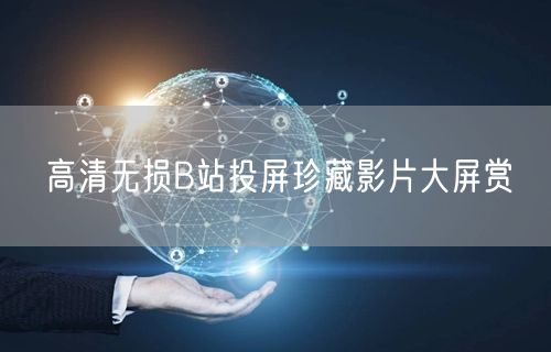 高清无损B站投屏珍藏影片大屏赏